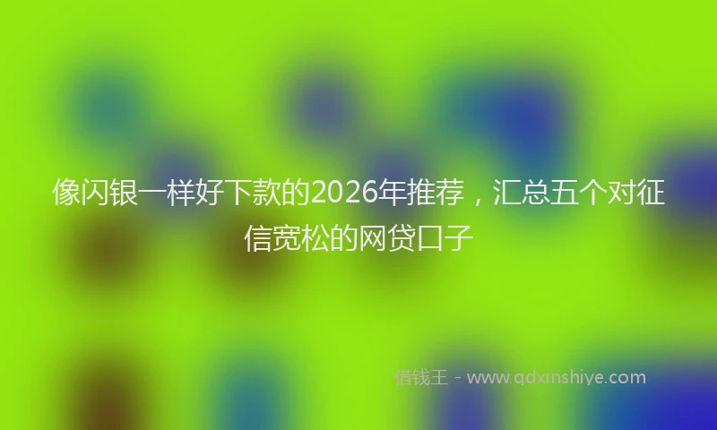 像闪银一样好下款的2026年推荐，汇总五个对征信宽松的网贷口子