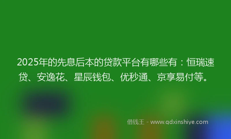 2025年的先息后本的贷款平台有哪些有：恒瑞速贷、安逸花、星辰钱包、优秒通、京享易付等。