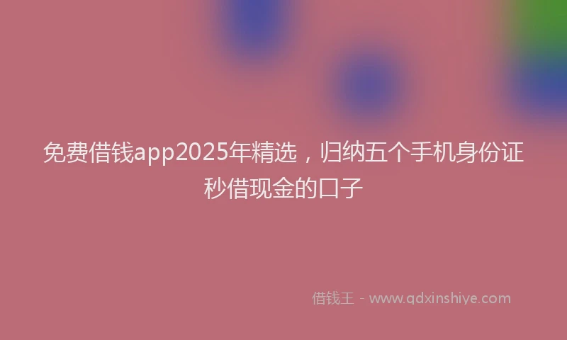 免费借钱app2025年精选，归纳五个手机身份证秒借现金的口子