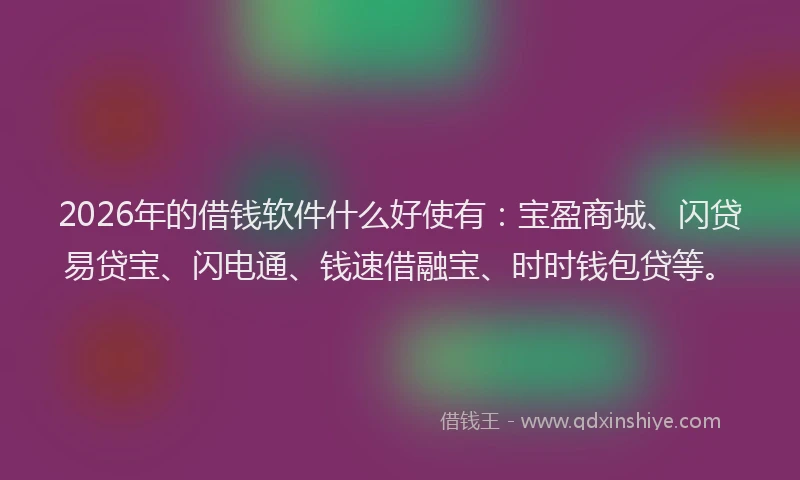 2026年的借钱软件什么好使有：宝盈商城、闪贷易贷宝、闪电通、钱速借融宝、时时钱包贷等。