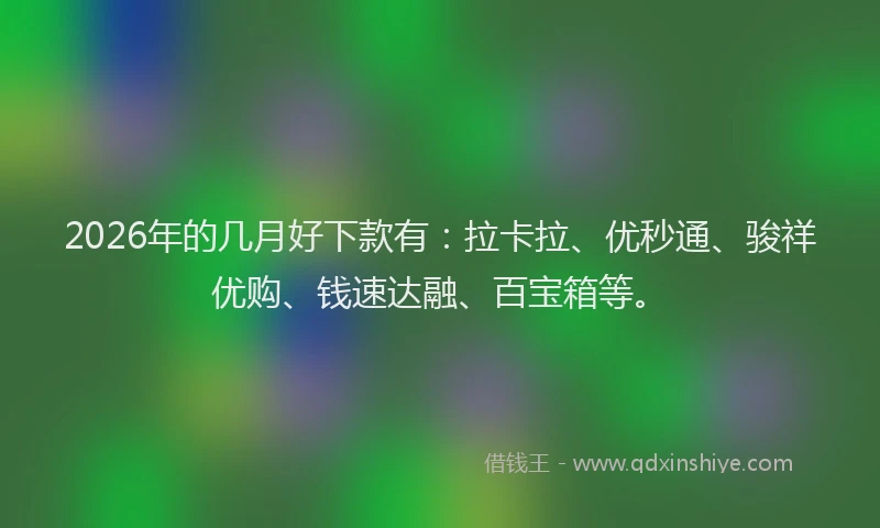 2026年的几月好下款有：拉卡拉、优秒通、骏祥优购、钱速达融、百宝箱等。