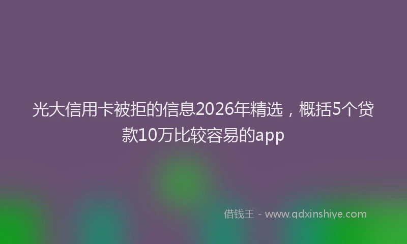 光大信用卡被拒的信息2026年精选，概括5个贷款10万比较容易的app
