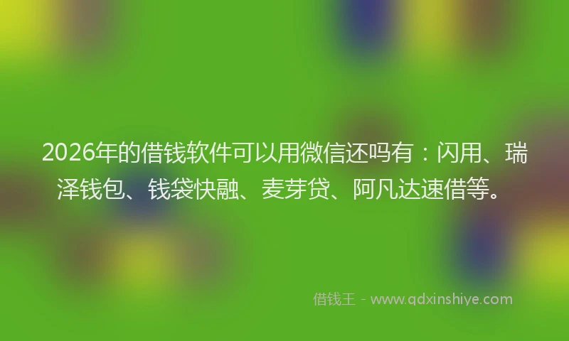 2026年的借钱软件可以用微信还吗有:闪用、瑞泽钱包、钱袋快融、麦芽贷、阿凡达速借等。