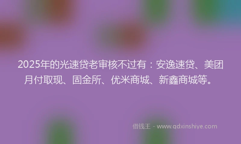 2025年的光速贷老审核不过有:安逸速贷、美团月付取现、固金所、优米商城、新鑫商城等。