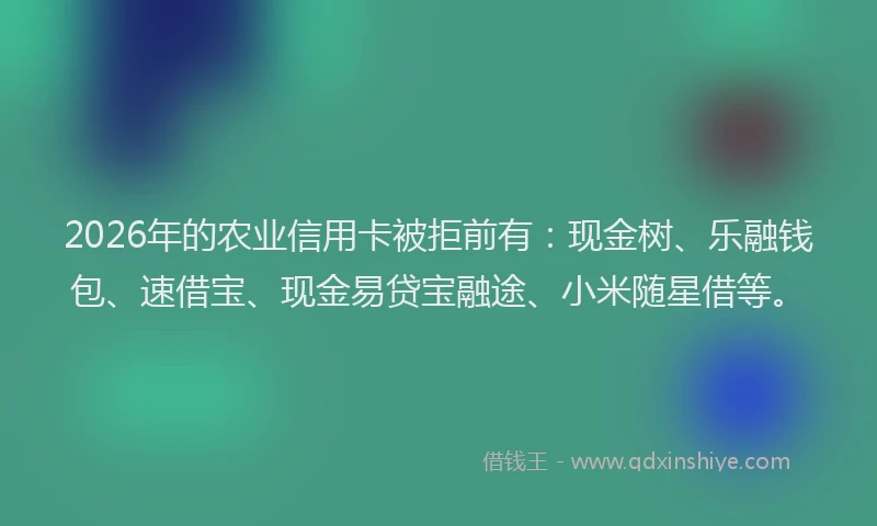 2026年的农业信用卡被拒前有：现金树、乐融钱包、速借宝、现金易贷宝融途、小米随星借等。