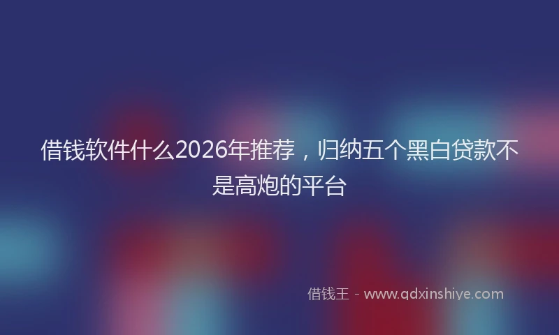 借钱软件什么2026年推荐，归纳五个黑白贷款不是高炮的平台