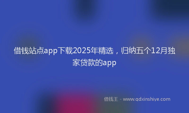 借钱站点app下载2025年精选，归纳五个12月独家贷款的app