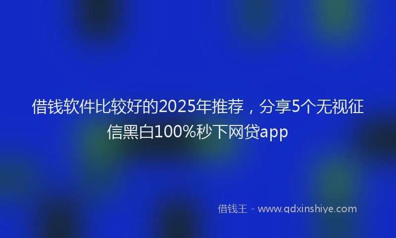 借钱软件比较好的2025年推荐，分享5个无视征信黑白100%秒下网贷app