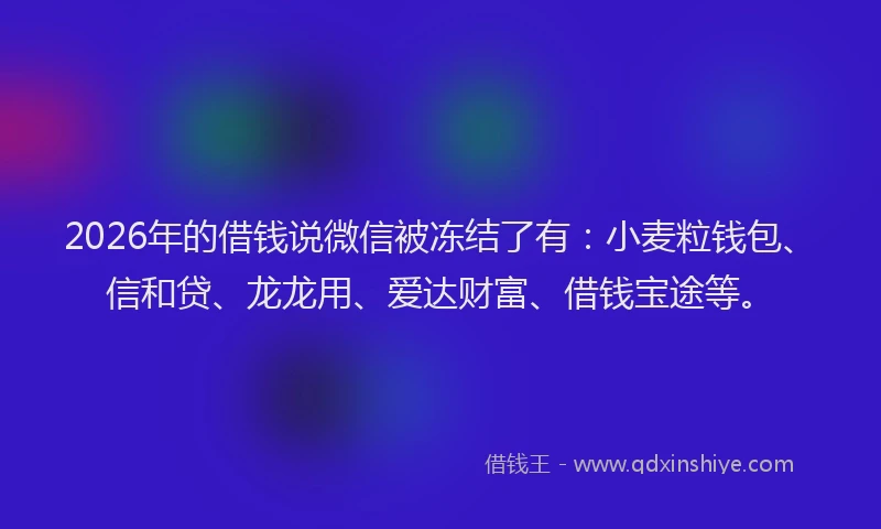 2026年的借钱说微信被冻结了有:小麦粒钱包、信和贷、龙龙用、爱达财富、借钱宝途等。