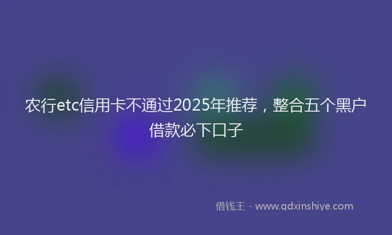 农行etc信用卡不通过2025年推荐,整合五个黑户借款必下口子