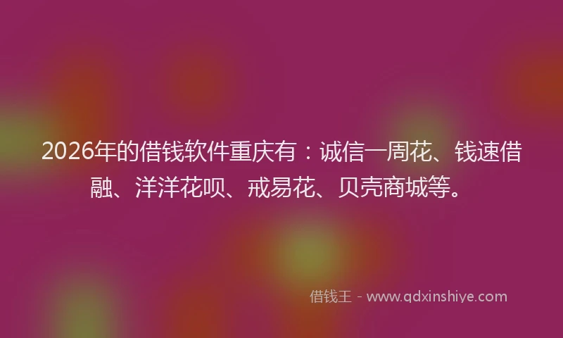 2026年的借钱软件重庆有:诚信一周花、钱速借融、洋洋花呗、戒易花、贝壳商城等。