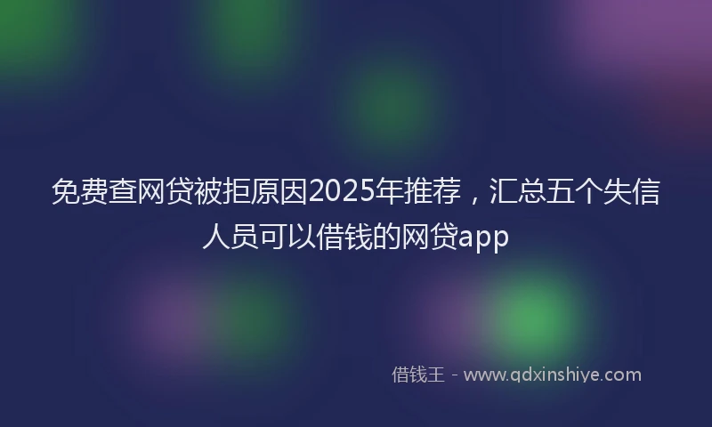 免费查网贷被拒原因2025年推荐，汇总五个失信人员可以借钱的网贷app
