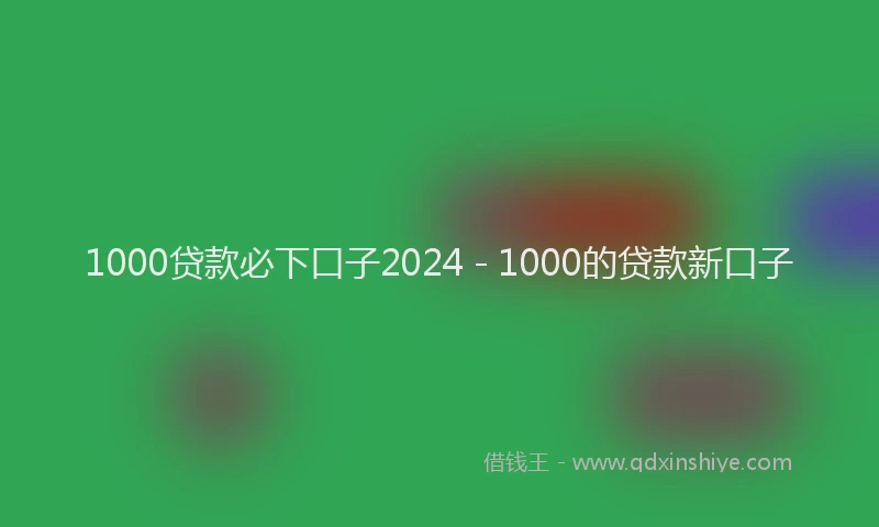 1000贷款必下口子2024 - 1000的贷款新口子