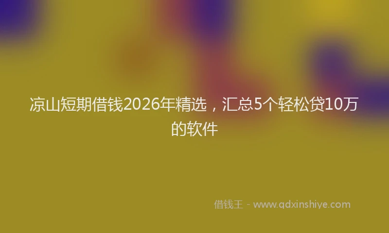 凉山短期借钱2026年精选，汇总5个轻松贷10万的软件