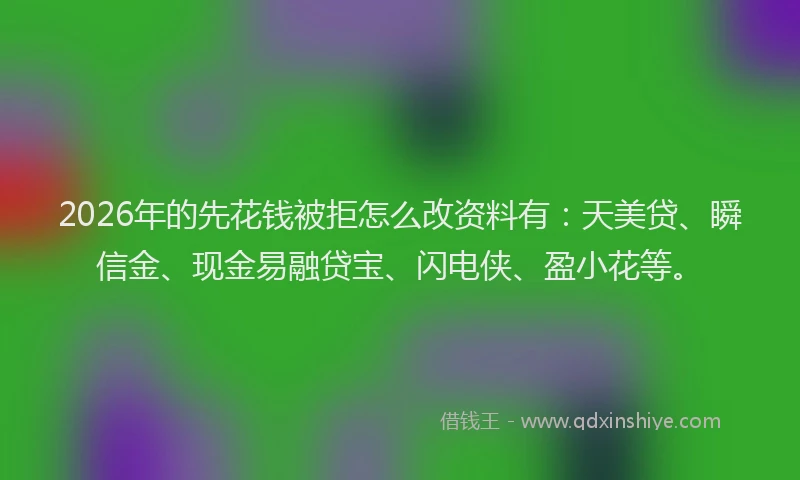 2026年的先花钱被拒怎么改资料有：天美贷、瞬信金、现金易融贷宝、闪电侠、盈小花等。