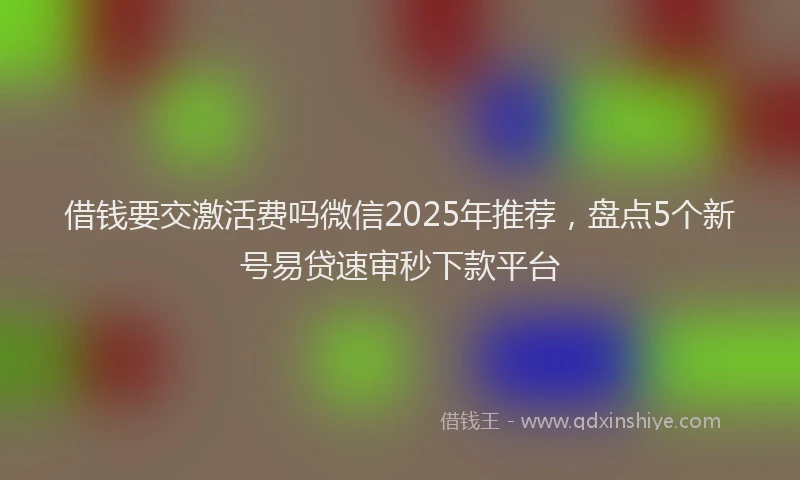 借钱要交激活费吗微信2025年推荐，盘点5个新号易贷速审秒下款平台