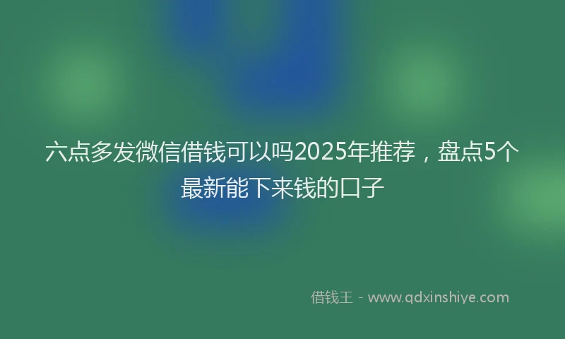 六点多发微信借钱可以吗2025年推荐，盘点5个最新能下来钱的口子