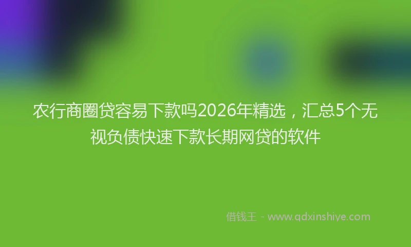农行商圈贷容易下款吗2026年精选,汇总5个无视负债快速下款长期网贷的软件