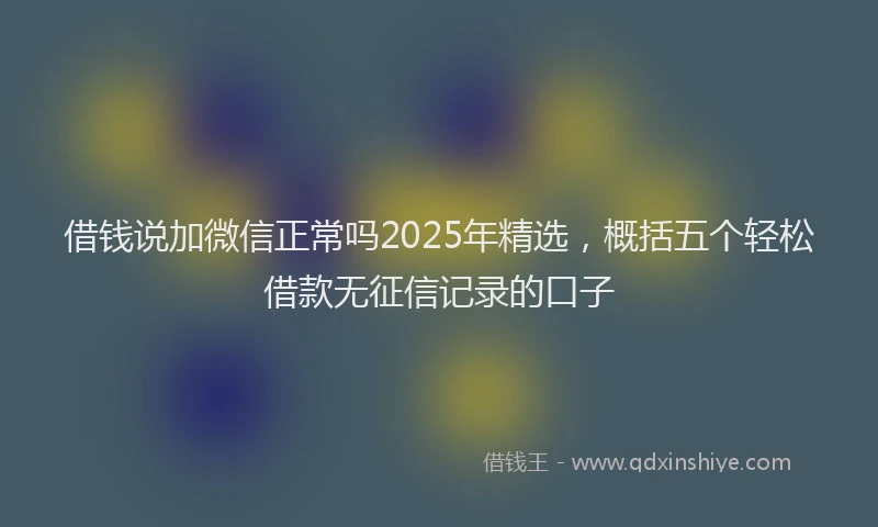 借钱说加微信正常吗2025年精选，概括五个轻松借款无征信记录的口子
