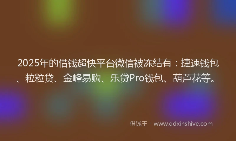 2025年的借钱超快平台微信被冻结有:捷速钱包、粒粒贷、金峰易购、乐贷Pro钱包、葫芦花等。