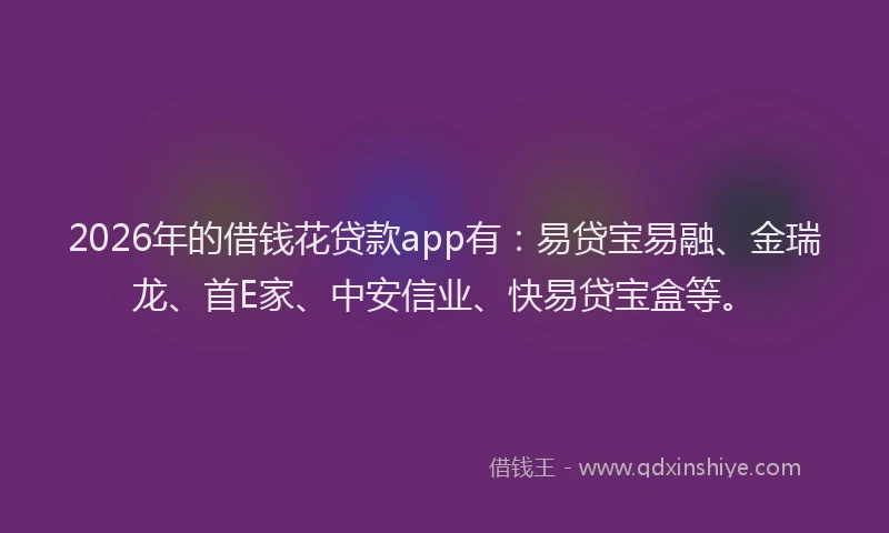 2026年的借钱花贷款app有：易贷宝易融、金瑞龙、首E家、中安信业、快易贷宝盒等。