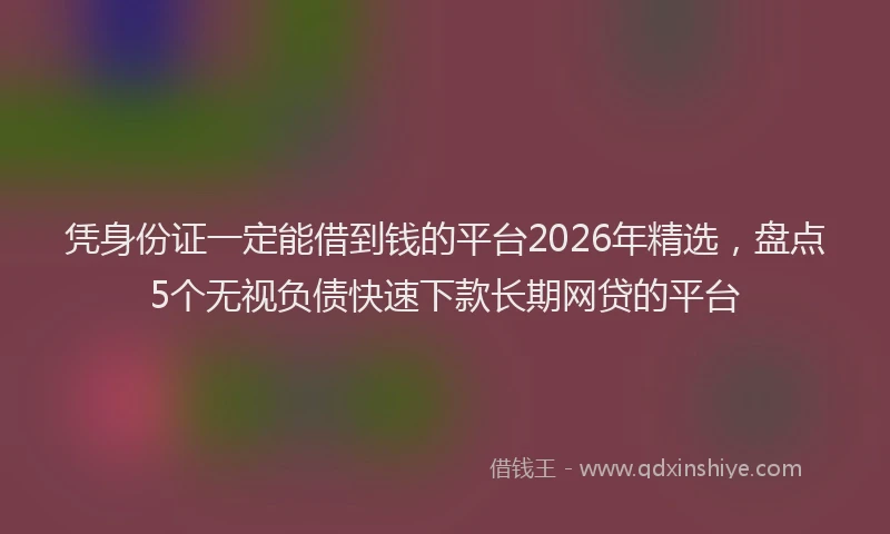 凭身份证一定能借到钱的平台2026年精选，盘点5个无视负债快速下款长期网贷的平台