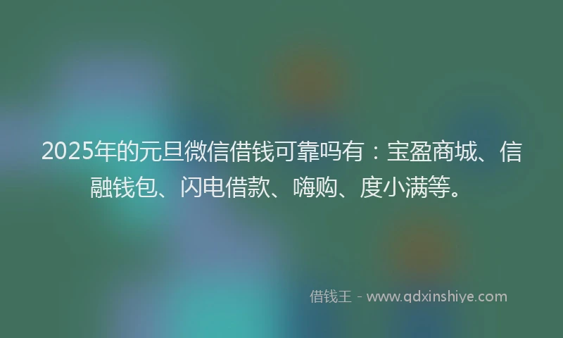 2025年的元旦微信借钱可靠吗有：宝盈商城、信融钱包、闪电借款、嗨购、度小满等。