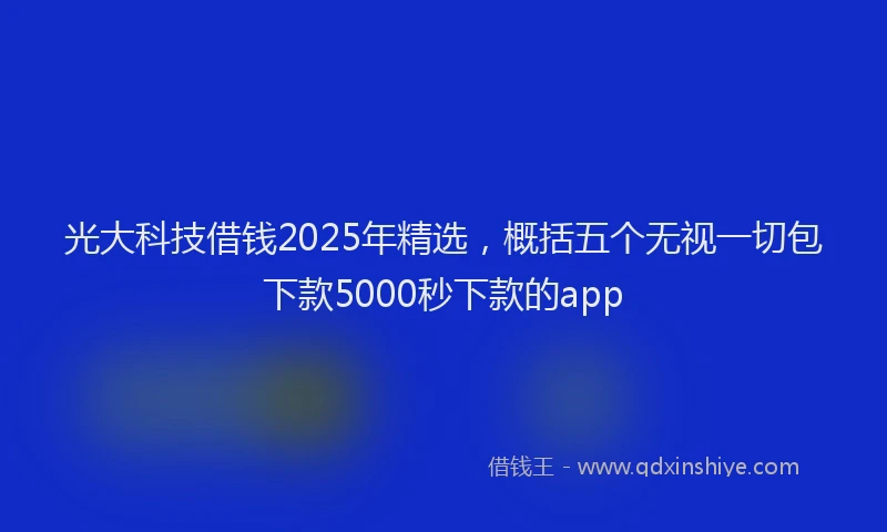 光大科技借钱2025年精选，概括五个无视一切包下款5000秒下款的app