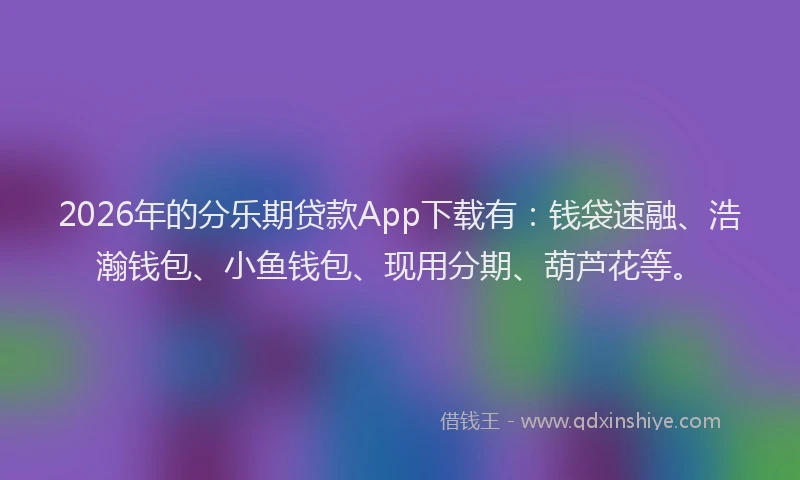 2026年的分乐期贷款App下载有：钱袋速融、浩瀚钱包、小鱼钱包、现用分期、葫芦花等。