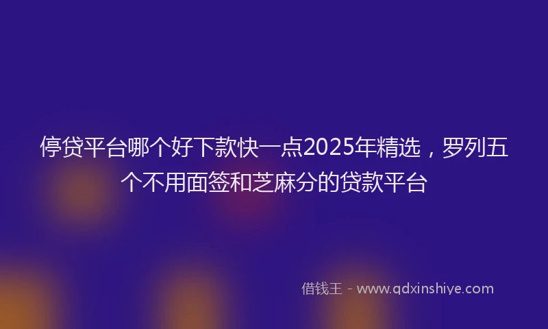 停贷平台哪个好下款快一点2025年精选,罗列五个不用面签和芝麻分的贷款平台