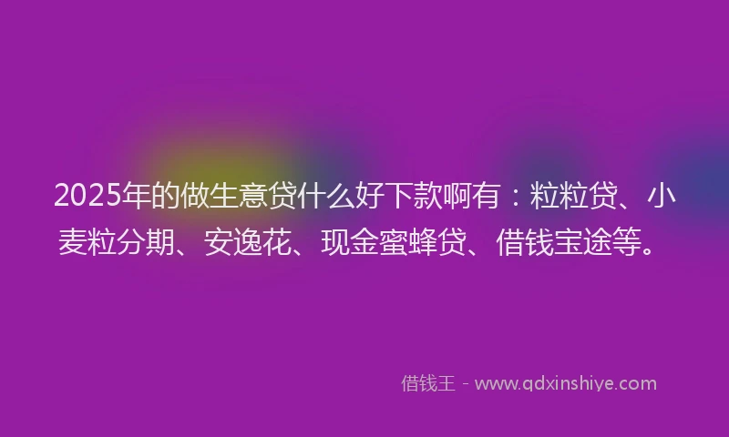 2025年的做生意贷什么好下款啊有：粒粒贷、小麦粒分期、安逸花、现金蜜蜂贷、借钱宝途等。