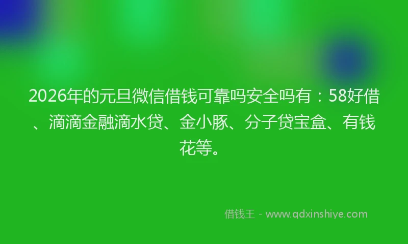 2026年的元旦微信借钱可靠吗安全吗有:58好借、滴滴金融滴水贷、金小豚、分子贷宝盒、有钱花等。