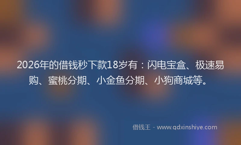 2026年的借钱秒下款18岁有：闪电宝盒、极速易购、蜜桃分期、小金鱼分期、小狗商城等。