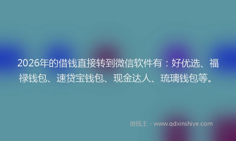 2026年的借钱直接转到微信软件有:好优选、福禄钱包、速贷宝钱包、现金达人、琉璃钱包等。