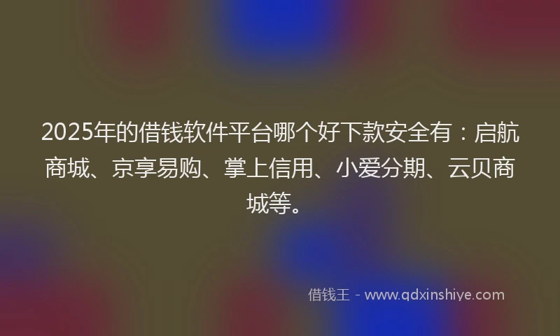 2025年的借钱软件平台哪个好下款安全有：启航商城、京享易购、掌上信用、小爱分期、云贝商城等。