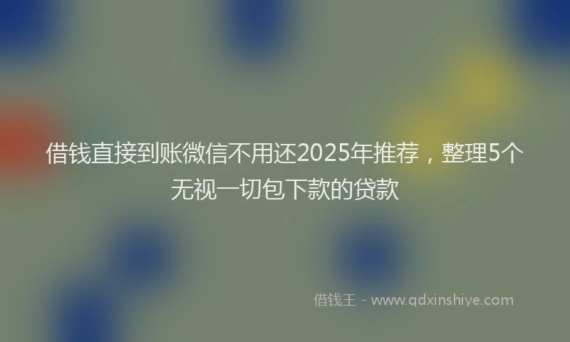 借钱直接到账微信不用还2025年推荐，整理5个无视一切包下款的贷款
