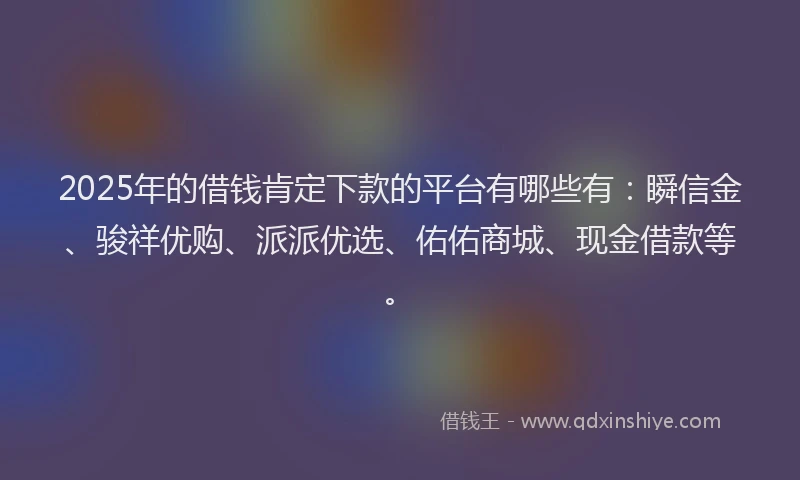 2025年的借钱肯定下款的平台有哪些有：瞬信金、骏祥优购、派派优选、佑佑商城、现金借款等。