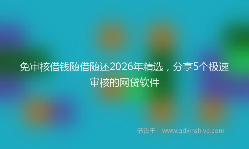 免审核借钱随借随还2026年精选，分享5个极速审核的网贷软件