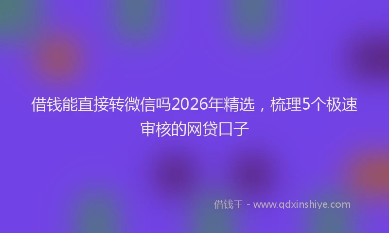 借钱能直接转微信吗2026年精选，梳理5个极速审核的网贷口子