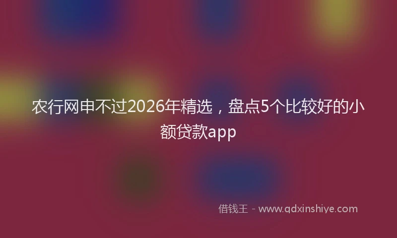 农行网申不过2026年精选,盘点5个比较好的小额贷款app