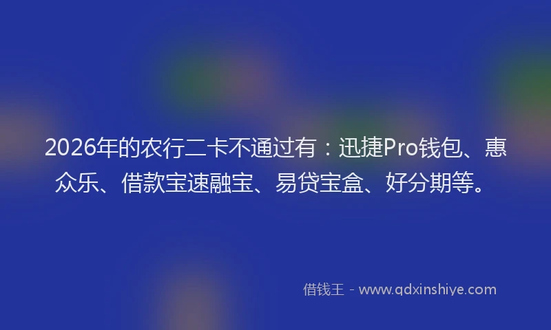 2026年的农行二卡不通过有：迅捷Pro钱包、惠众乐、借款宝速融宝、易贷宝盒、好分期等。