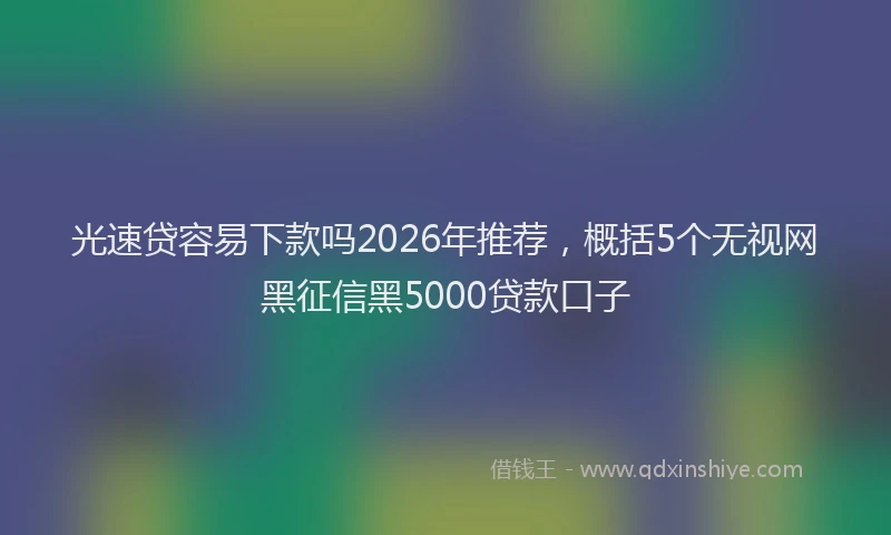 光速贷容易下款吗2026年推荐,概括5个无视网黑征信黑5000贷款口子