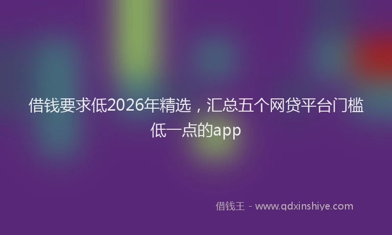 借钱要求低2026年精选，汇总五个网贷平台门槛低一点的app