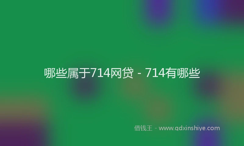 哪些属于714网贷 - 714有哪些