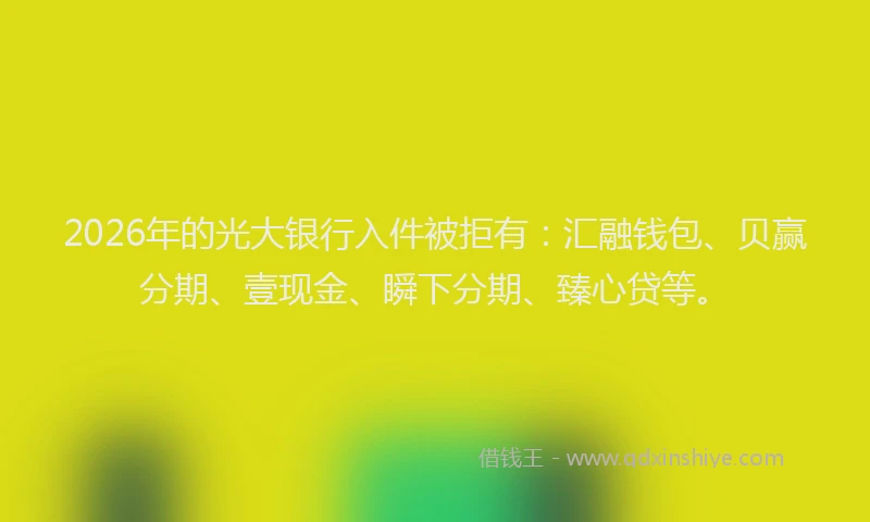 2026年的光大银行入件被拒有：汇融钱包、贝赢分期、壹现金、瞬下分期、臻心贷等。