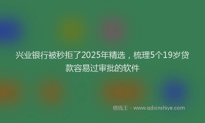 兴业银行被秒拒了2025年精选，梳理5个19岁贷款容易过审批的软件
