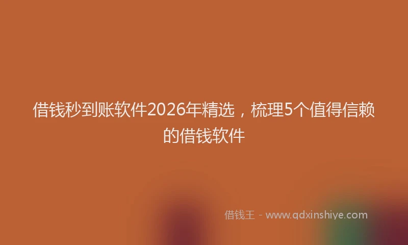 借钱秒到账软件2026年精选,梳理5个值得信赖的借钱软件