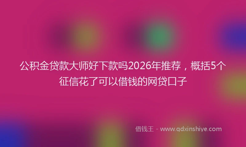 公积金贷款大师好下款吗2026年推荐，概括5个征信花了可以借钱的网贷口子
