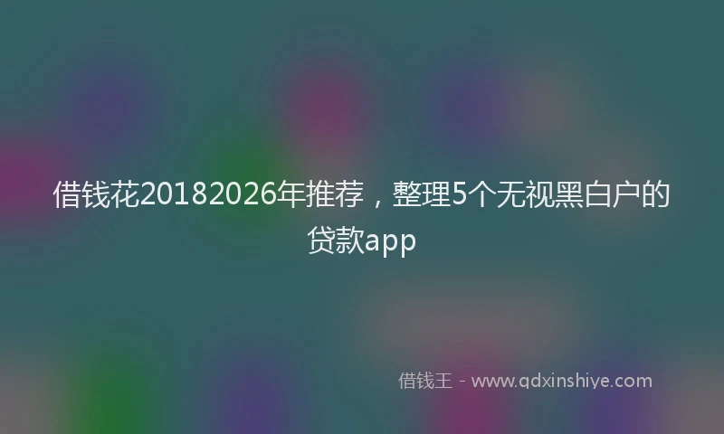 借钱花20182026年推荐，整理5个无视黑白户的贷款app