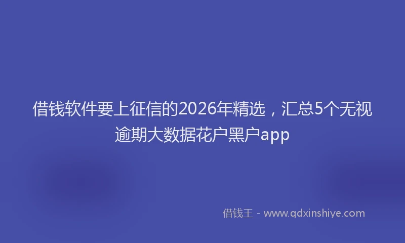 借钱软件要上征信的2026年精选,汇总5个无视逾期大数据花户黑户app